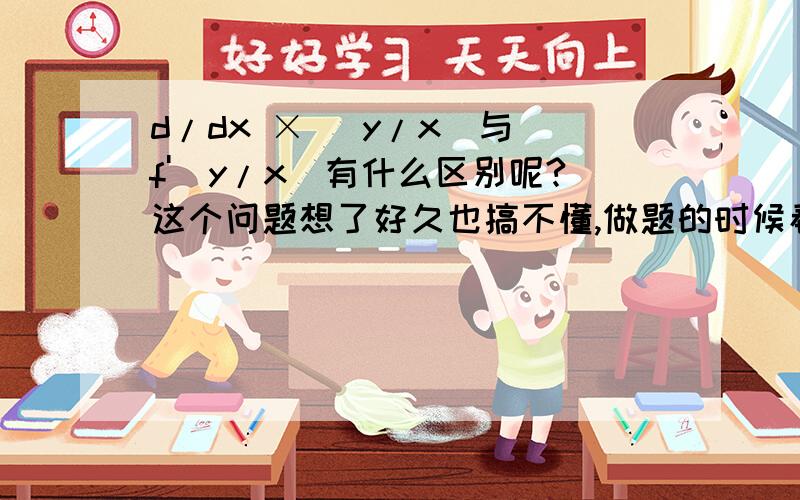 d/dx × （y/x)与 f'(y/x)有什么区别呢?这个问题想了好久也搞不懂,做题的时候看答案：d/dx × （y/x)给的答案竟然是y'x-y/x^2 但是f'(y/x)等于y'x-yx'/x^2啊~难道d/dx × （y/x)与 f'(y/x)这两个式子表示的意