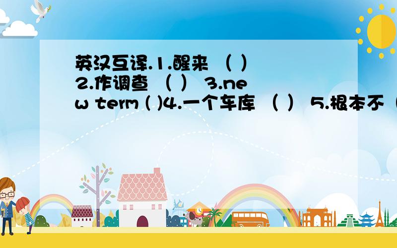 英汉互译.1.醒来 （ ） 2.作调查 （ ） 3.new term ( )4.一个车库 （ ） 5.根本不（ ）根据句意填上合适的单词.1.Do you like the American movie ( ) wlth the wlnd 2.NO ( ) is good news .根据句意及首字母提示补充