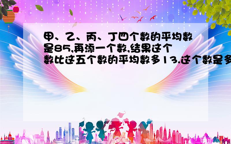 甲、乙、丙、丁四个数的平均数是85,再添一个数,结果这个数比这五个数的平均数多13.这个数是多少?