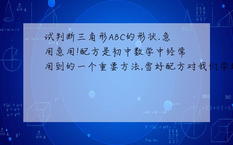 试判断三角形ABC的形状.急用急用!配方是初中数学中经常用到的一个重要方法,雪好配方对我们学好数学有很大的帮助,所谓配方就是将某一个多项式变形为一个完全平方式,变形一定要是恒等