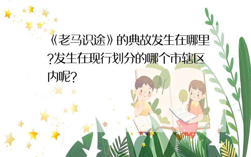 《老马识途》的典故发生在哪里?发生在现行划分的哪个市辖区内呢?