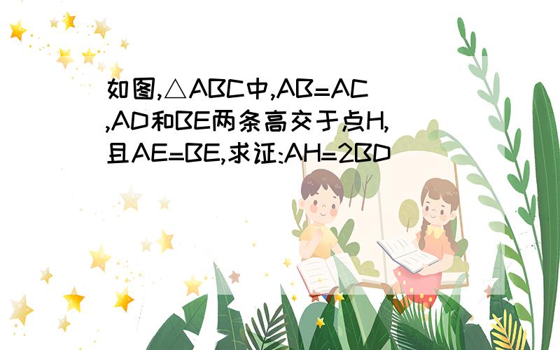 如图,△ABC中,AB=AC,AD和BE两条高交于点H,且AE=BE,求证:AH=2BD