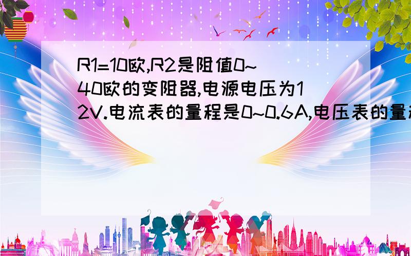 R1=10欧,R2是阻值0~40欧的变阻器,电源电压为12V.电流表的量程是0~0.6A,电压表的量程是0~3V,为使两表都不损坏,滑片P应在什么范围移动?