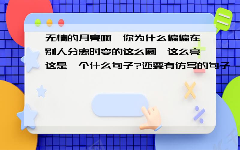 无情的月亮啊,你为什么偏偏在别人分离时变的这么圆,这么亮这是一个什么句子?还要有仿写的句子