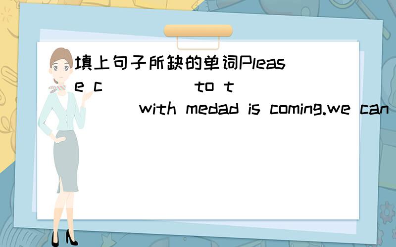 填上句子所缺的单词Please c_____to t_____ with medad is coming.we can have our dinner l_____.