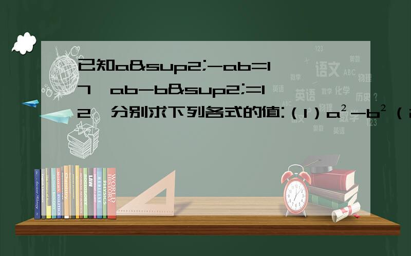 已知a²-ab=17,ab-b²=12,分别求下列各式的值:（1）a²-b²（2）a²-2ab+b²