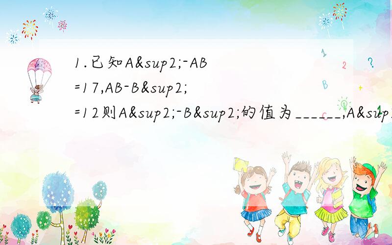 1.已知A²-AB=17,AB-B²=12则A²-B²的值为______,A²-2AB+B²的值为_______.2.如果A-3B=-3那么代数式5-A+3B的值是（ ） 已知2分之1X²+X+1与A的和是X，那么A等于( ) {不好意思落下了两题}