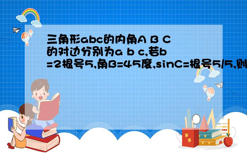 三角形abc的内角A B C的对边分别为a b c,若b=2根号5,角B=45度,sinC=根号5/5,则c=,a=