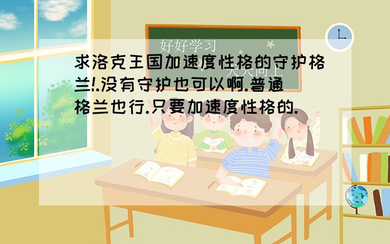 求洛克王国加速度性格的守护格兰!.没有守护也可以啊.普通格兰也行.只要加速度性格的.