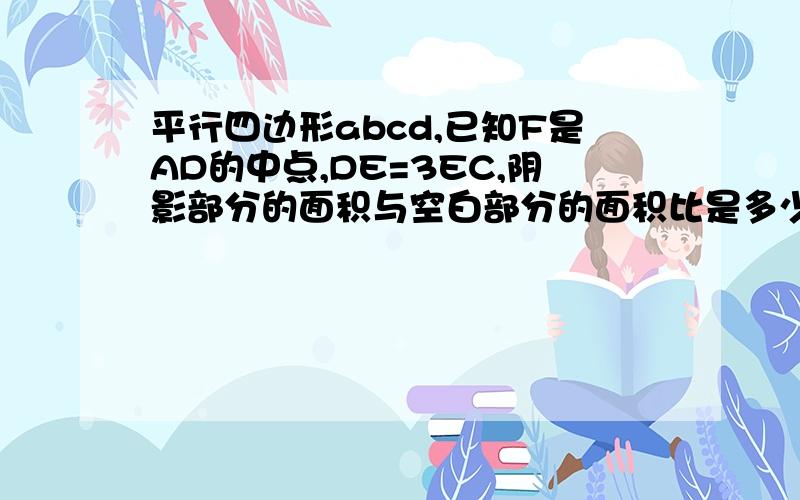 平行四边形abcd,已知F是AD的中点,DE=3EC,阴影部分的面积与空白部分的面积比是多少?A F DE B C阴影部分为BEF练成的三角形。