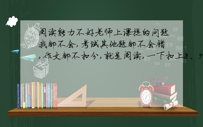 阅读能力不好老师上课提的问题我都不会,考试其他题都不会错,作文都不扣分,就是阅读,一下扣上8、9分,中心句都找不到,他心里想的什么?这种理解的题必错,阅读题做了一大堆了,还是错.怎么