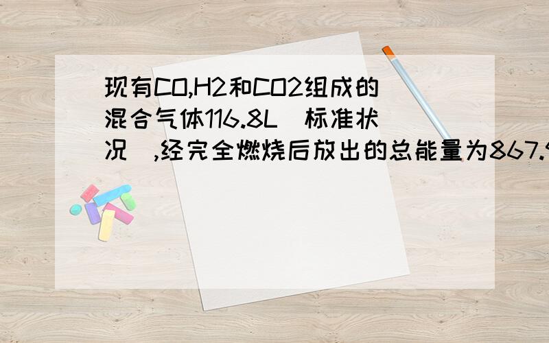 现有CO,H2和CO2组成的混合气体116.8L(标准状况),经完全燃烧后放出的总能量为867.9KJ,并生成...现有CO,H2和CO2组成的混合气体116.8L(标准状况),经完全燃烧后放出的总能量为867.9KJ,并生成18g液态水.已