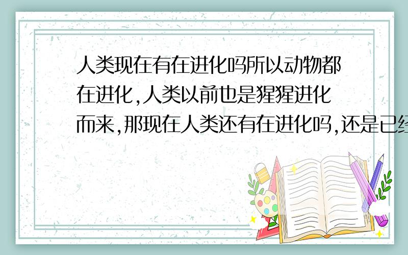 人类现在有在进化吗所以动物都在进化,人类以前也是猩猩进化而来,那现在人类还有在进化吗,还是已经停止进化了?.如果有进化那是在哪方面.