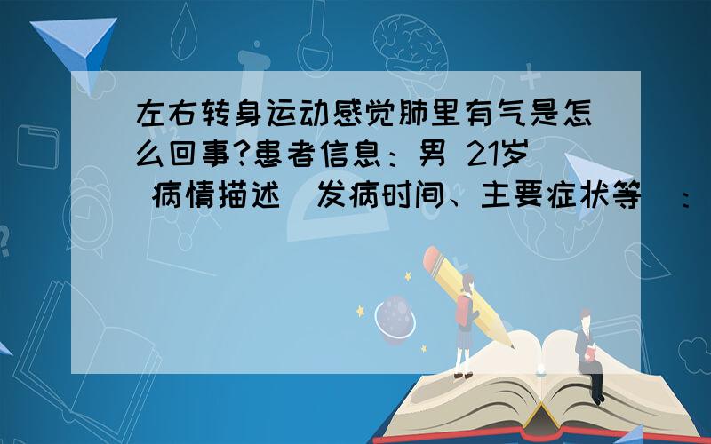 左右转身运动感觉肺里有气是怎么回事?患者信息：男 21岁 病情描述(发病时间、主要症状等)：就是左右转动身体的时候就感觉有很多气体好像从肺里压出来了一样,呼呼呼的声音.平时身体也