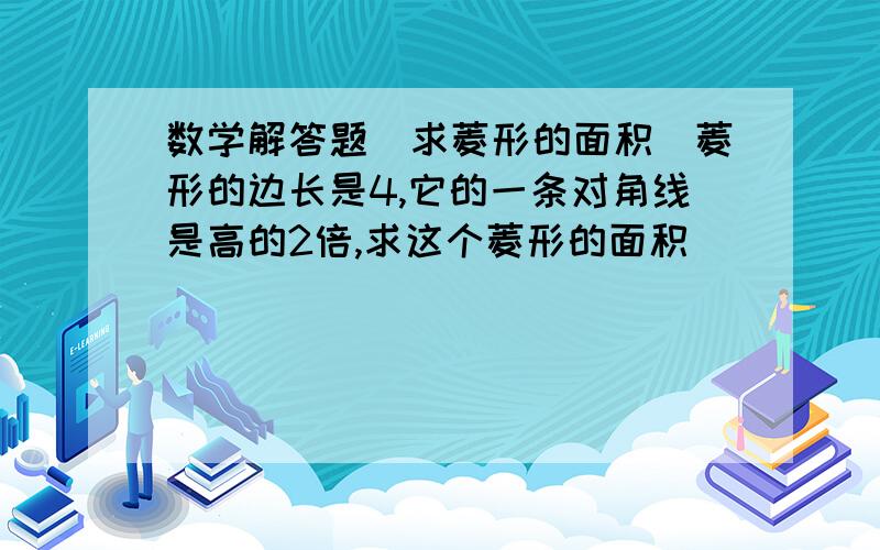 数学解答题（求菱形的面积）菱形的边长是4,它的一条对角线是高的2倍,求这个菱形的面积