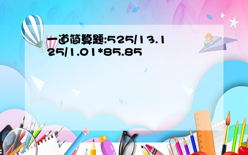 一道简算题:525/13.125/1.01*85.85