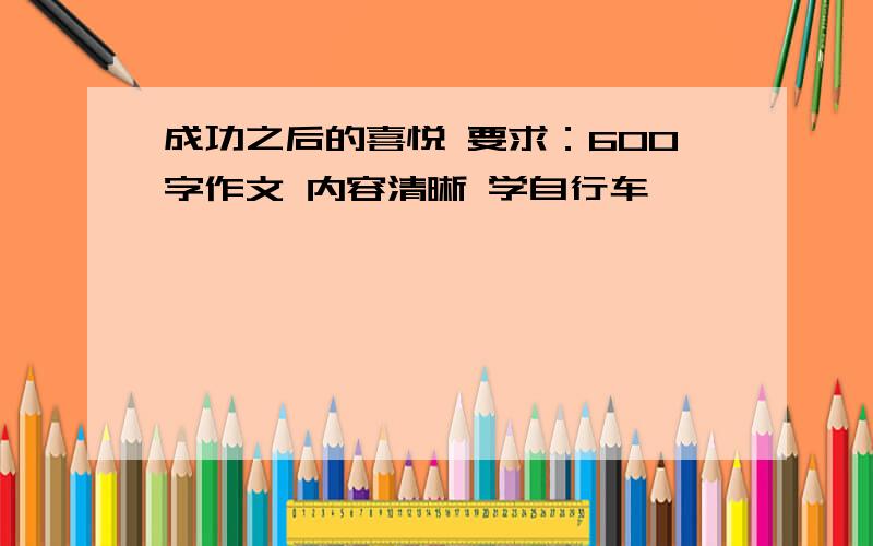 成功之后的喜悦 要求：600字作文 内容清晰 学自行车