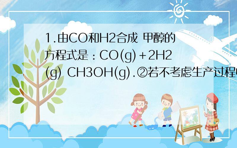 1.由CO和H2合成 甲醇的方程式是：CO(g)＋2H2(g) CH3OH(g).②若不考虑生产过程中物质的任何损失,该产业链中每合成19.2 t甲醇,至少需额外补充H2 t 平衡常数K=0.27(答案是1t)