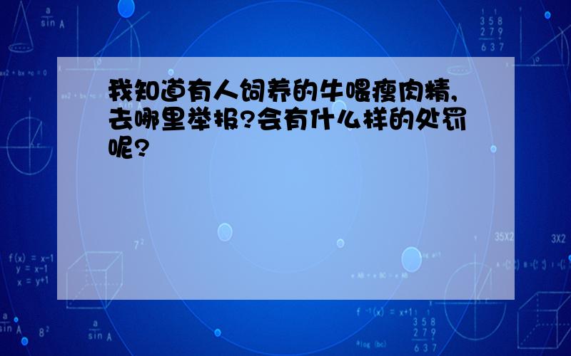 我知道有人饲养的牛喂瘦肉精,去哪里举报?会有什么样的处罚呢?