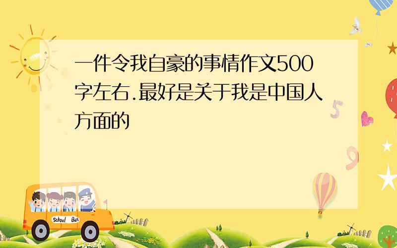 一件令我自豪的事情作文500字左右.最好是关于我是中国人方面的