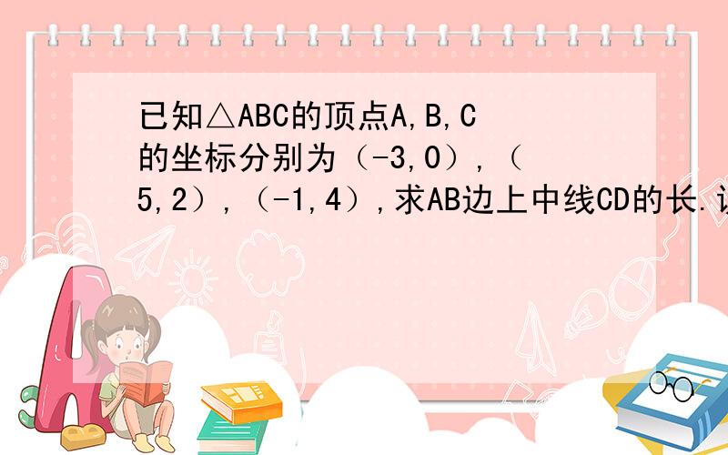 已知△ABC的顶点A,B,C的坐标分别为（-3,0）,（5,2）,（-1,4）,求AB边上中线CD的长.说明白些吧！