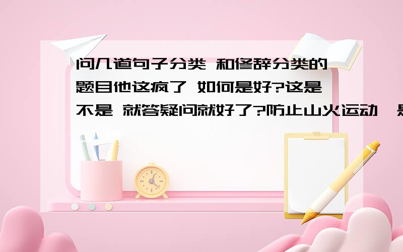 问几道句子分类 和修辞分类的题目他这疯了 如何是好?这是不是 就答疑问就好了?防止山火运动,是护林的重要措施碰到这样的事 你说是不是很倒霉?修辞在凛冽寒风中,梅花倒开的灿烂你安着