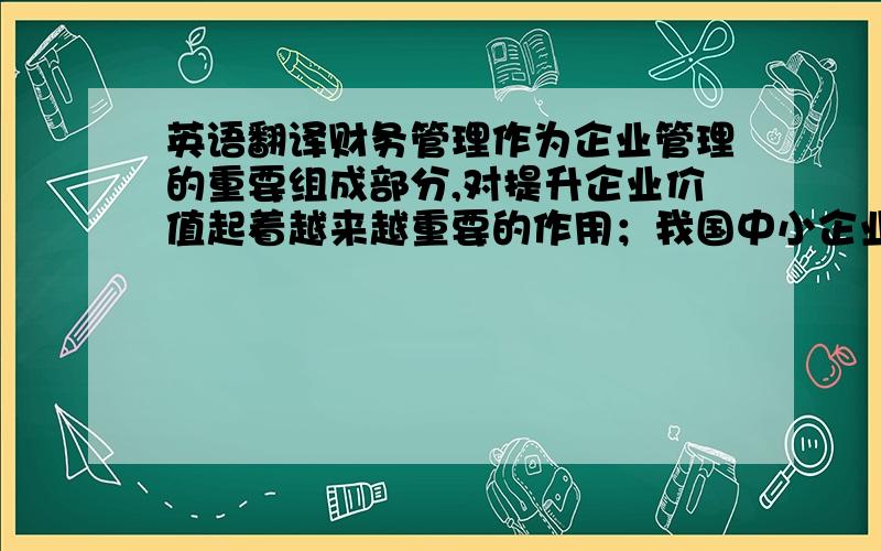 英语翻译财务管理作为企业管理的重要组成部分,对提升企业价值起着越来越重要的作用；我国中小企业却普遍存在生存能力弱、竞争力不强的状况,主要问题是企业内部管理出现问题,特别是