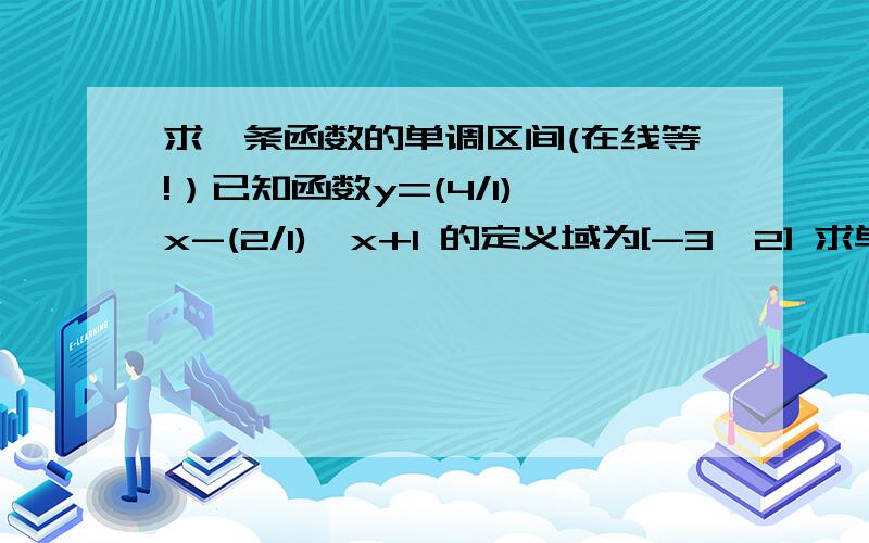 求一条函数的单调区间(在线等!）已知函数y=(4/1)^x-(2/1)^x+1 的定义域为[-3,2] 求单调区间?我是这样解的：y=(2/1)^2x-(2/1)^x+1 令2/1)^x为t.则y=t^2-t+2=(t-2/1)^2+4/3 .定义域为[4/1,8] 由图像可知,对称轴为2/1,