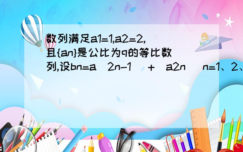 数列满足a1=1,a2=2,且{an}是公比为q的等比数列,设bn=a（2n-1） +　a2n （n=1、2、3……）（1）求证{bn}是等比数列（2）求{bn}的前n项和.（PS：题目中的2n-1 和 2n都是下标）