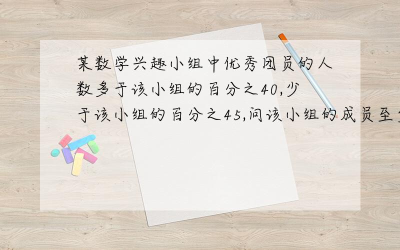 某数学兴趣小组中优秀团员的人数多于该小组的百分之40,少于该小组的百分之45,问该小组的成员至少有多少人某人10点10分离家赶11点的火车,以每小时3公里的速度走了5分钟,然后去公共汽车站