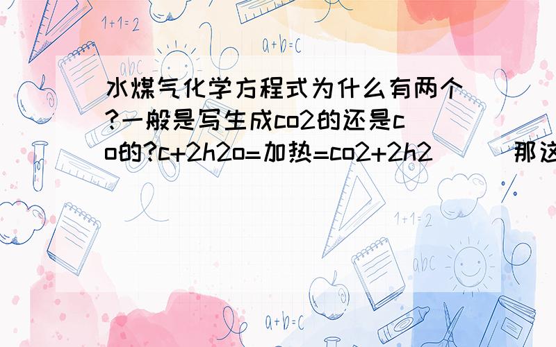 水煤气化学方程式为什么有两个?一般是写生成co2的还是co的?c+2h2o=加热=co2+2h2      那这个是什么啊？还有，这个是吸热反应还是放热反应？