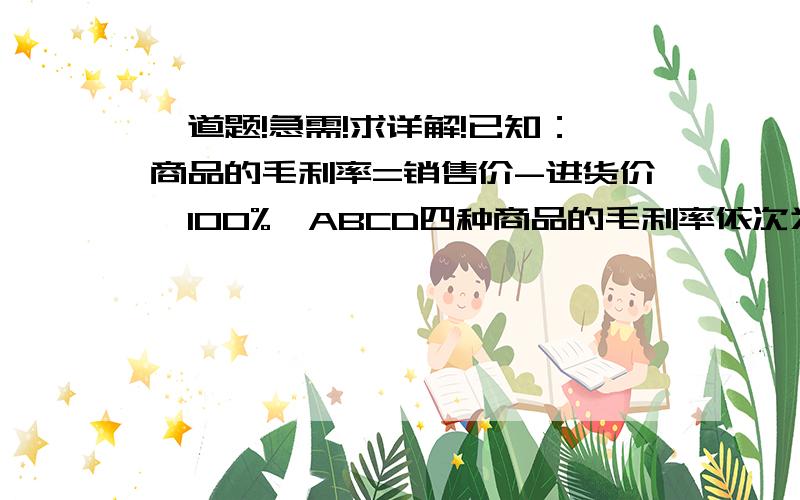 一道题!急需!求详解!已知：商品的毛利率=销售价-进货价×100%,ABCD四种商品的毛利率依次为8%、13%,21%,28%,一个月中四种商品的毛利率是多少?快点！