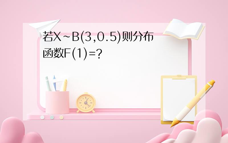 若X~B(3,0.5)则分布函数F(1)=?