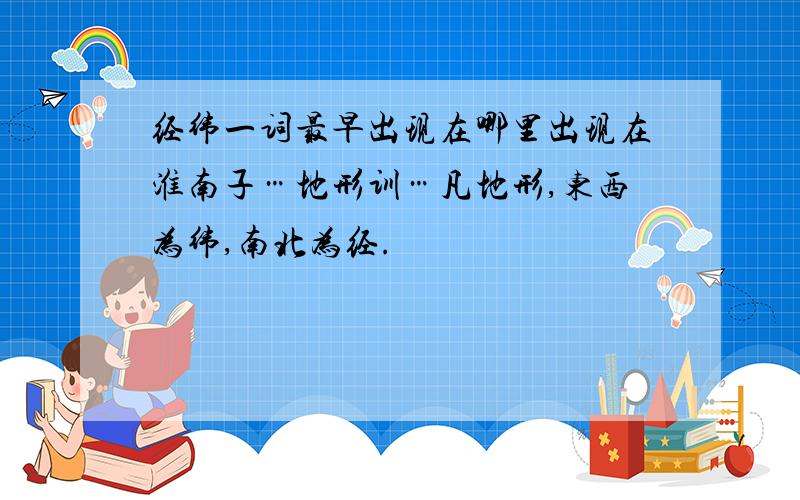 经纬一词最早出现在哪里出现在淮南子…地形训…凡地形,东西为纬,南北为经.