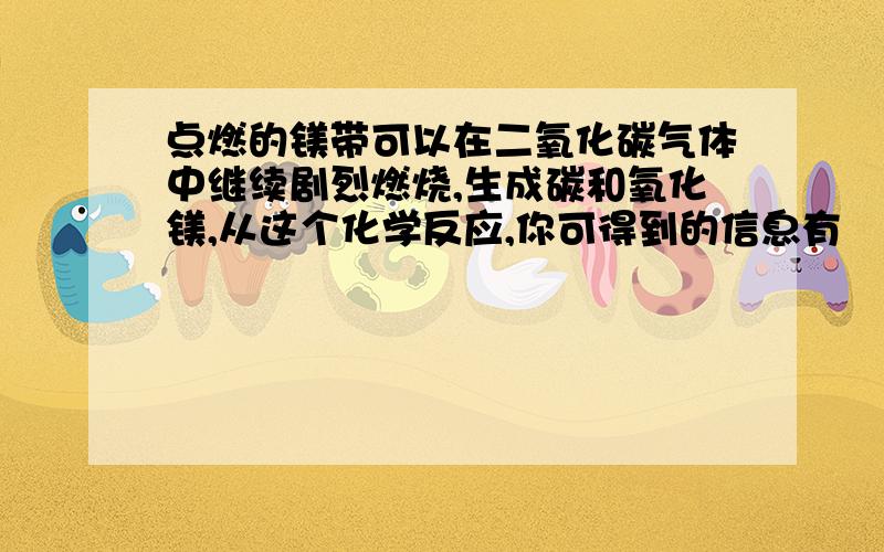 点燃的镁带可以在二氧化碳气体中继续剧烈燃烧,生成碳和氧化镁,从这个化学反应,你可得到的信息有