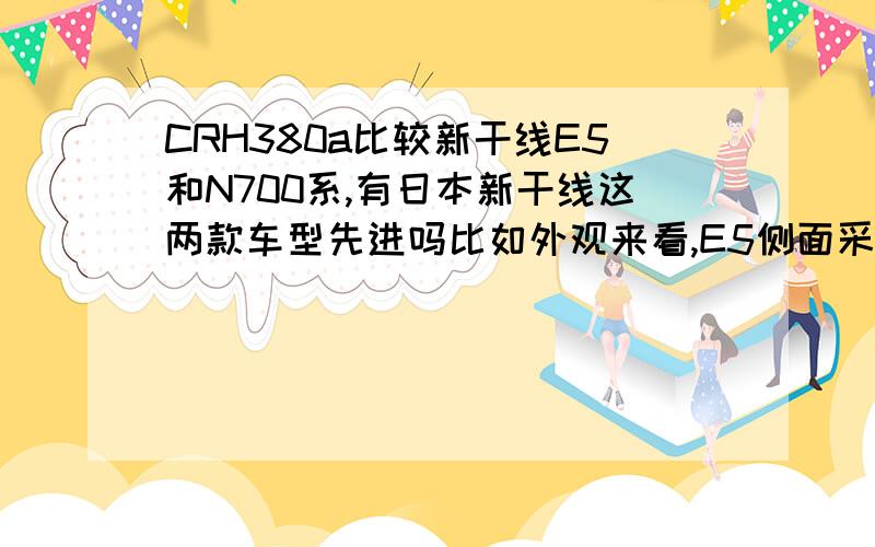 CRH380a比较新干线E5和N700系,有日本新干线这两款车型先进吗比如外观来看,E5侧面采用了全包围挡板,N700在车轮挡板地方采用了空气动力学设计.我们的整体设计和技术 有人家的先进吗 或许还差