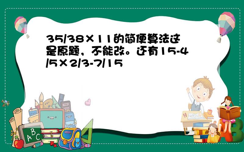 35/38×11的简便算法这是原题，不能改。还有15-4/5×2/3-7/15