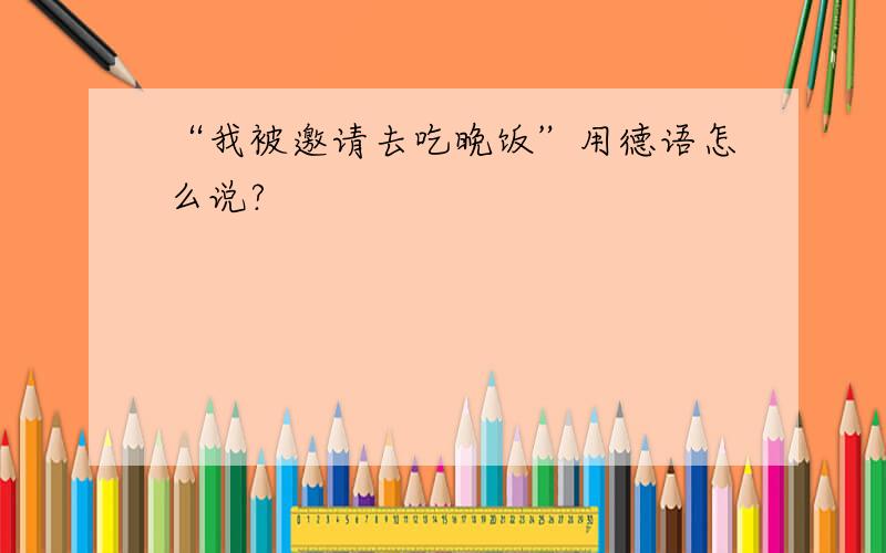 “我被邀请去吃晚饭”用德语怎么说?