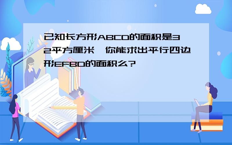 已知长方形ABCD的面积是32平方厘米,你能求出平行四边形EFBD的面积么?