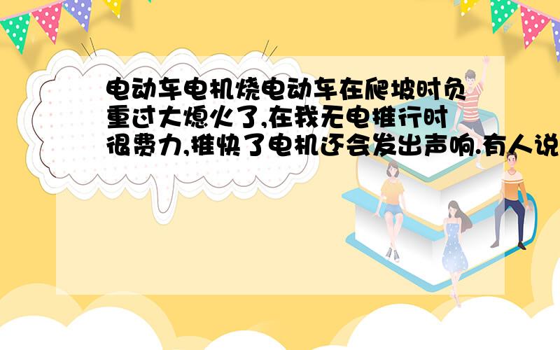 电动车电机烧电动车在爬坡时负重过大熄火了,在我无电推行时很费力,推快了电机还会发出声响.有人说是控制器,有人说是霍尔线,不知道是电机哪个部分出了问题.