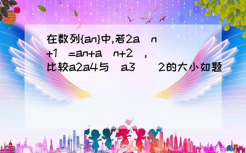 在数列{an}中,若2a(n+1)=an+a(n+2),比较a2a4与(a3)^2的大小如题