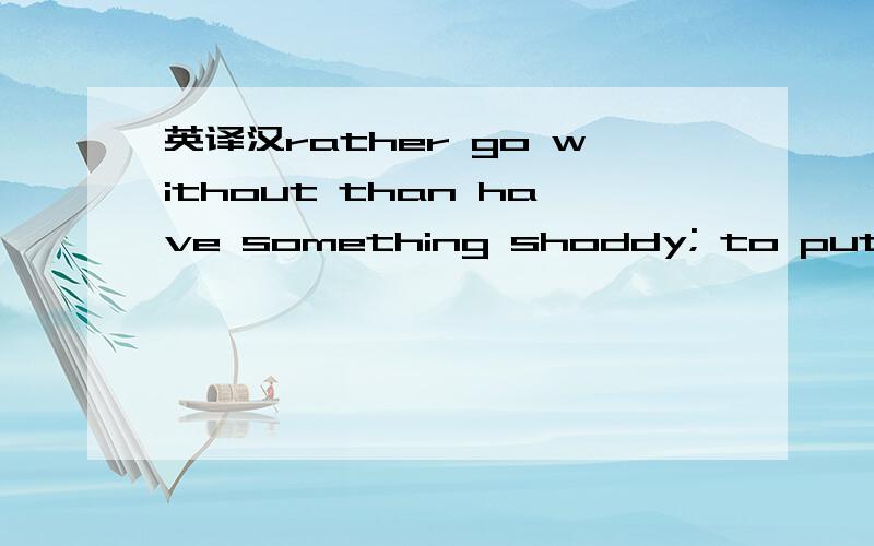 英译汉rather go without than have something shoddy; to put quality before quantity