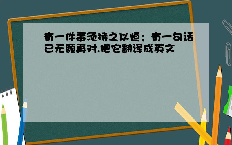 有一件事须持之以恒；有一句话已无颜再对.把它翻译成英文