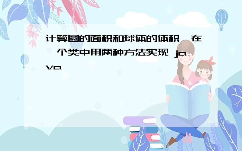 计算圆的面积和球体的体积,在一个类中用两种方法实现 java