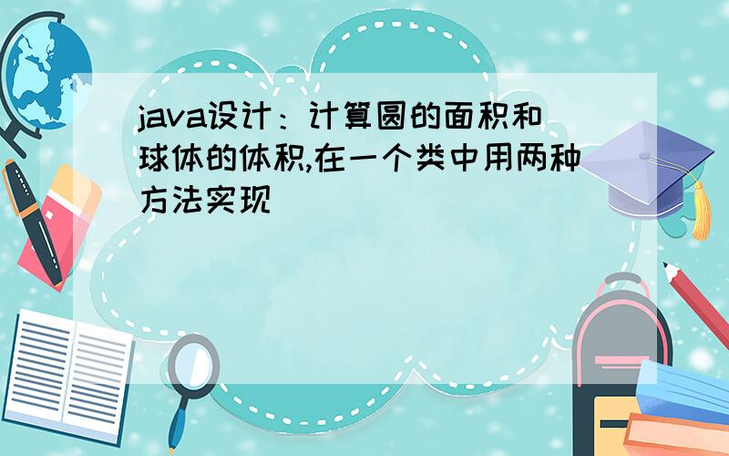 java设计：计算圆的面积和球体的体积,在一个类中用两种方法实现