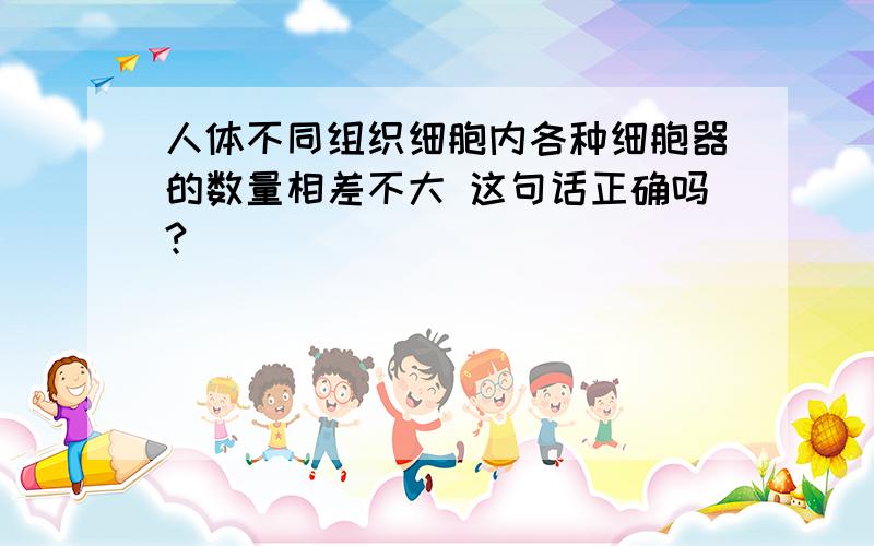 人体不同组织细胞内各种细胞器的数量相差不大 这句话正确吗?