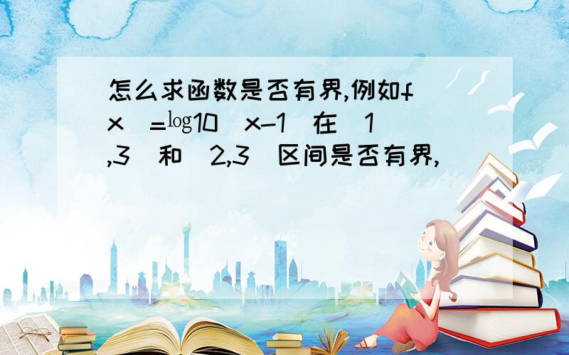 怎么求函数是否有界,例如f（x）=㏒10（x-1）在（1,3）和（2,3）区间是否有界,