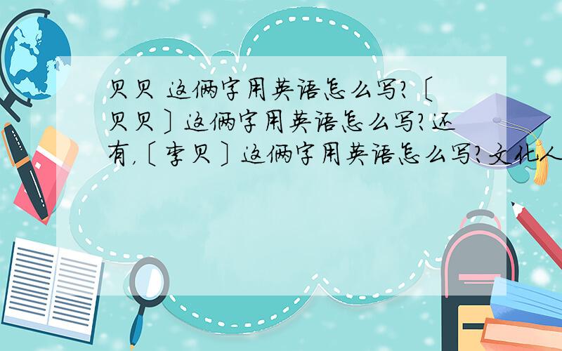 贝贝 这俩字用英语怎么写?〔贝贝〕这俩字用英语怎么写？还有，〔李贝〕这俩字用英语怎么写?文化人来指教啊。备注，我说的是英语怎么写。不是全拼。