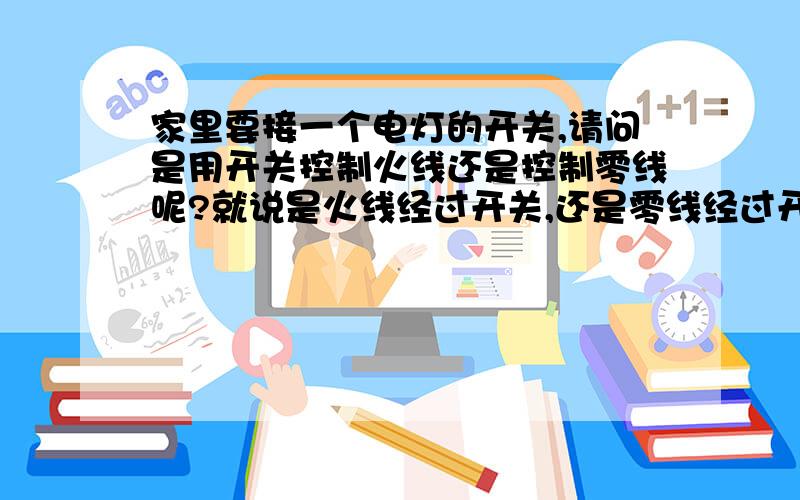 家里要接一个电灯的开关,请问是用开关控制火线还是控制零线呢?就说是火线经过开关,还是零线经过开关?