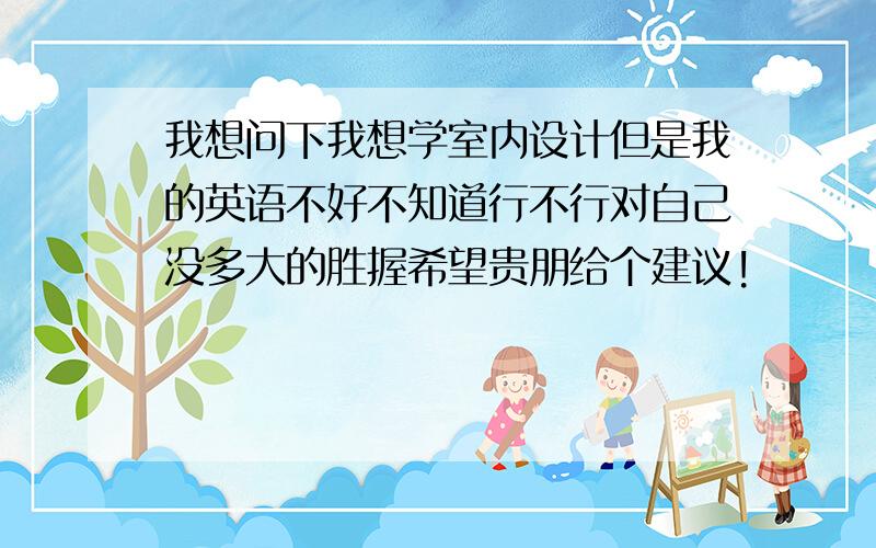 我想问下我想学室内设计但是我的英语不好不知道行不行对自己没多大的胜握希望贵朋给个建议!